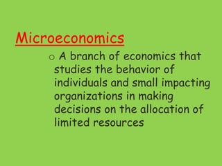 Microeconomics
o A branch of economics that
studies the behavior of
individuals and small impacting
organizations in making
decisions on the allocation of
limited resources
 