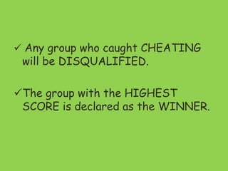  Any group who caught CHEATING
will be DISQUALIFIED.
The group with the HIGHEST
SCORE is declared as the WINNER.
 
