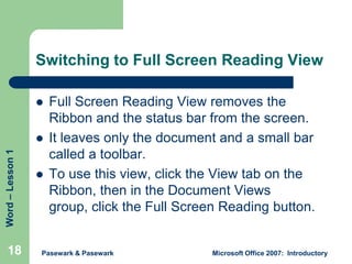 Switching to Full Screen Reading View


Word – Lesson 1



18



Full Screen Reading View removes the
Ribbon and the st...