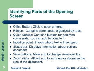 Identifying Parts of the Opening
Screen



Word – Lesson 1



9






Office Button: Click to open a menu.
Ribbon: ...