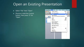 Open an Existing Presentation
 Select “File” then “Open”
 Shortcut: Hold the Control
button, then press ‘O’ for
“Open”
 