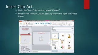 Insert Clip Art
 Go to the “Insert” ribbon then select “Clip Art”
 Enter search terms in Clip Art search pane on the right and select
image.
 