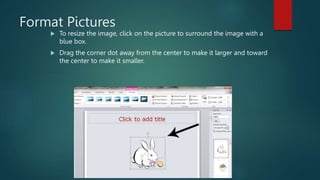 Format Pictures
 To resize the image, click on the picture to surround the image with a
blue box.
 Drag the corner dot away from the center to make it larger and toward
the center to make it smaller.
 