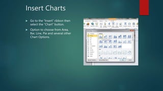 Insert Charts
 Go to the “Insert” ribbon then
select the “Chart” button.
 Option to choose from Area,
Bar, Line, Pie and several other
Chart Options.
 