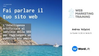 7-8 LUGLIO 2018
Andrea Volpini
Co-founder & CEO di WordLift
Fai parlare il
tuo sito web
L’Intelligenza
Artificiale al
servizio della SEO
per raggiungere un
pubblico più ampio
 