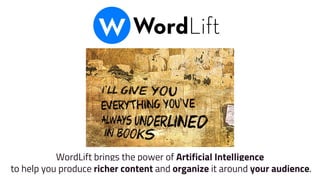 WordLift brings the power of Artificial Intelligence
to help you produce richer content and organize it around your audience.
 