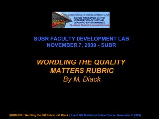 SUBR FACULTY DEVELOPMENT LAB NOVEMBER 7, 2009 - SUBR WORDLING THE QUALITY  MATTERS RUBRIC By M. Diack 