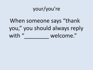 your/you’re

When someone says “thank
you,” you should always reply
with “________ welcome.”
 