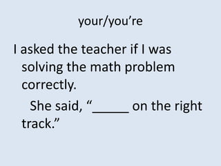 your/you’re

I asked the teacher if I was
  solving the math problem
  correctly.
    She said, “_____ on the right
  track.”
 