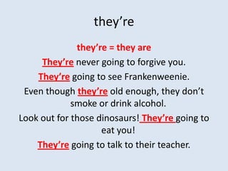 they’re
              they’re = they are
     They’re never going to forgive you.
    They’re going to see Frankenweenie.
 Even though they’re old enough, they don’t
             smoke or drink alcohol.
Look out for those dinosaurs! They’re going to
                    eat you!
    They’re going to talk to their teacher.
 