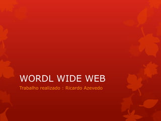 WORDL WIDE WEB
Trabalho realizado : Ricardo Azevedo
 