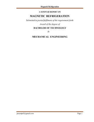 Magnetic Refrigeration
jaseemjm3@gmail.com Page 1
A SEMINAR REPORT ON
MAGNETIC REFRIGERATION
Submitted in partialfulfilment of the requirement forth
Award of the degree of
BACHELOR OF TECHNOLOGY
In
MECHANICAL ENGINEERING
 