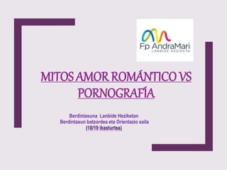 MITOS AMOR ROMÁNTICO VS
PORNOGRAFÍA
Berdintasuna Lanbide Heziketan
Berdintasun batzordea eta Orientazio saila
(18/19 ikasturtea)
 