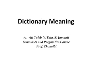 Dictionary Meaning
A. Ait Taleb, Y. Taia, Z. Jamaati
Semantics and Pragmatics Course
Prof. Chouaibi
 