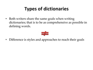 Types of dictionaries
• Both writers share the same goals when writing
dictionaries; that is to be as comprehensive as possible in
defining words.
• Difference is styles and approaches to reach their goals
 