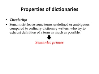 Properties of dictionaries
• Circularity:
• Semanticist leave some terms undefined or ambiguous
compared to ordinary dictionary writers, who try to
exhaust definition of a term as much as possible.
Semantic primes
 