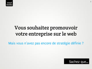 3
word
media




        Vous souhaitez promouvoir
        votre entreprise sur le web
 Mais vous n’avez pas encore de stratégie définie ?




                                         Sachez que…
 