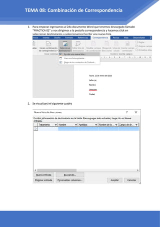 1. Para empezar ingresamos al 2do documento Word que tenemos descargado llamado
“PRACTICA 02” y nos dirigimos a la pestaña correspondencia y hacemos click en
seleccionar destinatarios u seleccionamos Escribir una nueva lista.
2. Se visualizará el siguiente cuadro
TEMA 08: Combinación de Correspondencia
 