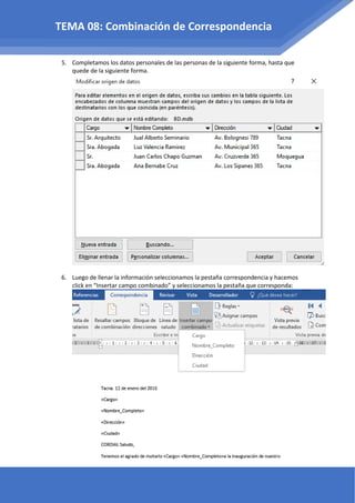 5. Completamos los datos personales de las personas de la siguiente forma, hasta que
quede de la siguiente forma.
6. Luego de llenar la información seleccionamos la pestaña correspondencia y hacemos
click en “Insertar campo combinado” y seleccionamos la pestaña que corresponda:
TEMA 08: Combinación de Correspondencia
 