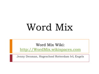 Word Mix Wiki:http://WordMix.wikispaces.com Word Mix Jenny Denman, Hogeschool Rotterdam IvL Engels 