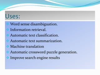 Uses:
 Word sense disambiguation.
 Information retrieval.
 Automatic text classification.
 Automatic text summarization.
 Machine translation
 Automatic crossword puzzle generation.
 Improve search engine results

 