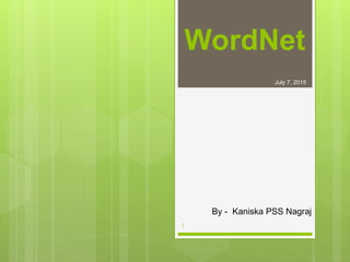 WordNet
July 7, 2015
By - Kaniska PSS Nagraj
1
 