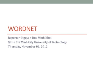 WORDNET
Reporter: Nguyen Duc Minh Khoi
@ Ho Chi Minh City University of Technology
Thursday, November 01, 2012
 