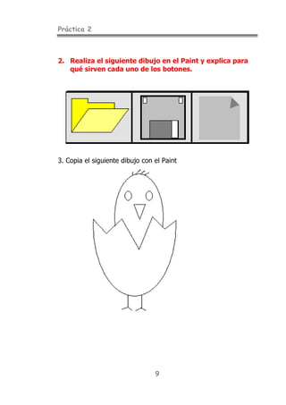 Práctica 2
9
2. Realiza el siguiente dibujo en el Paint y explica para
qué sirven cada uno de los botones.
3. Copia el siguiente dibujo con el Paint
 
