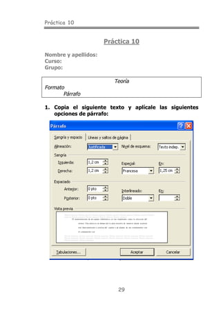 Práctica 10
29
Práctica 10
Nombre y apellidos:
Curso:
Grupo:
Teoría
Formato
Párrafo
1. Copia el siguiente texto y aplícale las siguientes
opciones de párrafo:
 