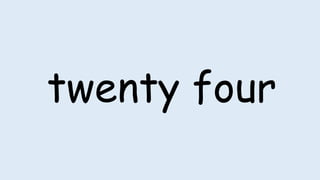 twenty four
 
