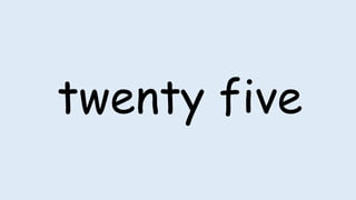 twenty five
 