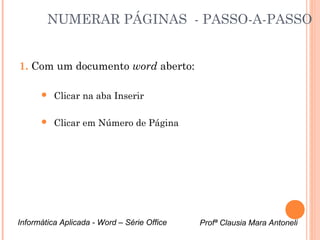 NUMERAR PÁGINAS - PASSO-A-PASSO 
1. Com um documento word aberto: 
 Clicar na aba Inserir 
 Clicar em Número de Página 
Informática Aplicada - Word – Série Office Profª Clausia Mara Antoneli 
 