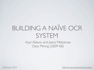 BUILDING A NAÏVE OCR
                 SYSTEM
                  Kaur Alasoo and Jaana Metsamaa
                       Data Mining (2009 fall)




28 January 2010                           http://kaur.pri.ee/projects/wordocr/
 