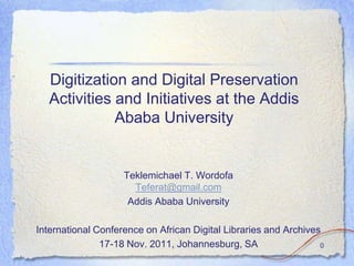 Digitization and Digital Preservation
   Activities and Initiatives at the Addis
              Ababa University


                    Teklemichael T. Wordofa
                      Teferat@gmail.com
                     Addis Ababa University

International Conference on African Digital Libraries and Archives
               17-18 Nov. 2011, Johannesburg, SA                  0
 