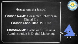 Name: Amisha Jaiswal
Course Name: Consumer Behavior in
Digital Era
Course Code: BBADMC302
Programme: Bachelor of Business
Administration in Digital Marketing
 