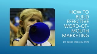 HOW TO
BUILD
EFFECTIVE
WORD-OF-
MOUTH
MARKETING
It’s easier than you think
 