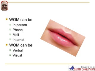  WOM can be 
 In person 
 Phone 
 Mail 
 Internet 
 WOM can be 
 Verbal 
 Visual 
 