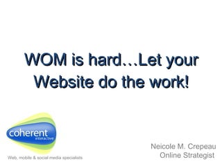 WOM is hard…Let your Website do the work! Neicole M. Crepeau Online Strategist   Web, mobile & social media specialists 