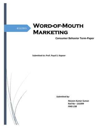 8/12/2015
Word-of-Mouth
Marketing
Consumer Behavior Term-Paper
Submitted to: Prof. Payal S. Kapoor
Submitted by:
Naveen Kumar Suman
Roll No – 231094
FMG-23B
 