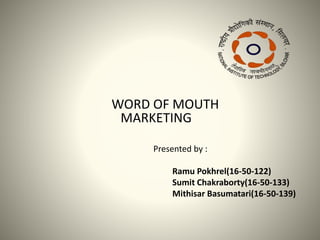 WORD OF MOUTH
MARKETING
Presented by :
Ramu Pokhrel(16-50-122)
Sumit Chakraborty(16-50-133)
Mithisar Basumatari(16-50-139)
 