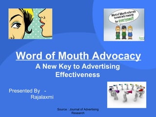 Word of Mouth Advocacy
          A New Key to Advertising
               Effectiveness

Presented By -
        Rajalaxmi

                    Source : Journal of Advertising
                              Research
 