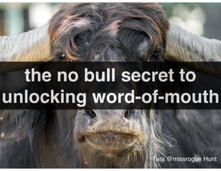 the no bull secret to
unlocking word-of-mouth
Tara @missrogue Hunt
 