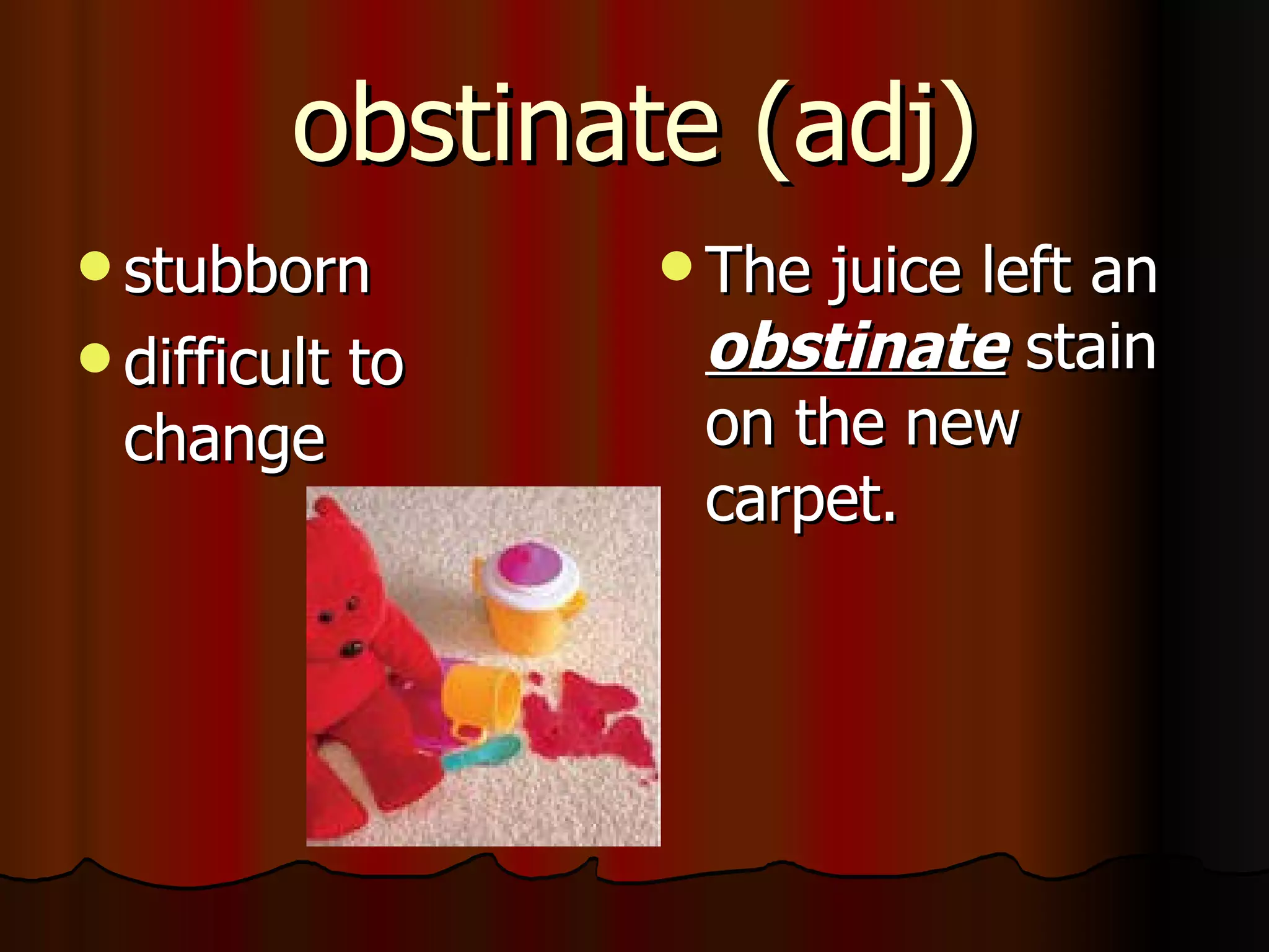 obstinate (adj)
 stubborn          Thejuice left an
 difficult   to    obstinate stain
  change            on the new
                    carpet.
 