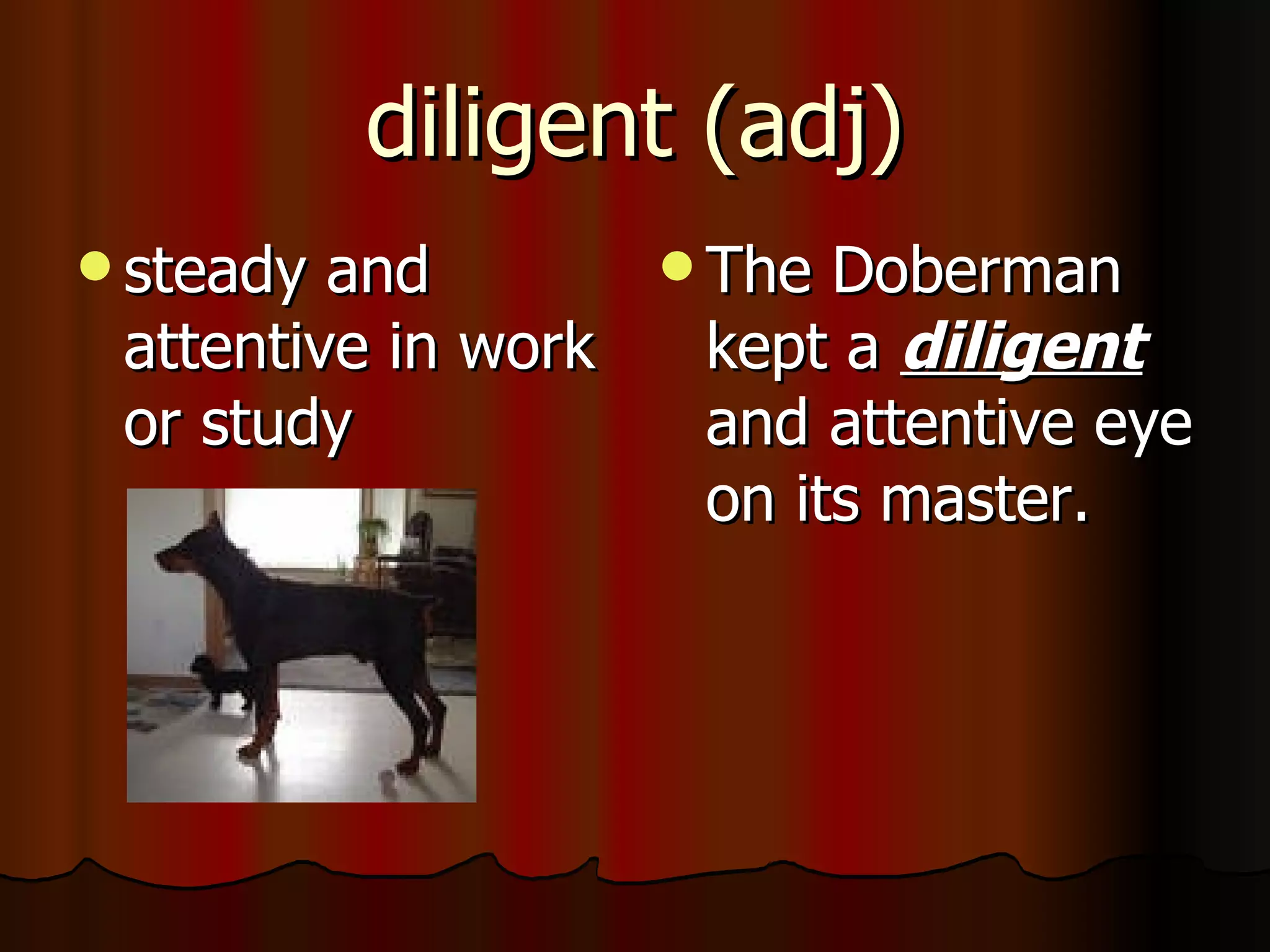 diligent (adj)
 steady and        The Doberman
 attentive in work   kept a diligent
 or study            and attentive eye
                     on its master.
 