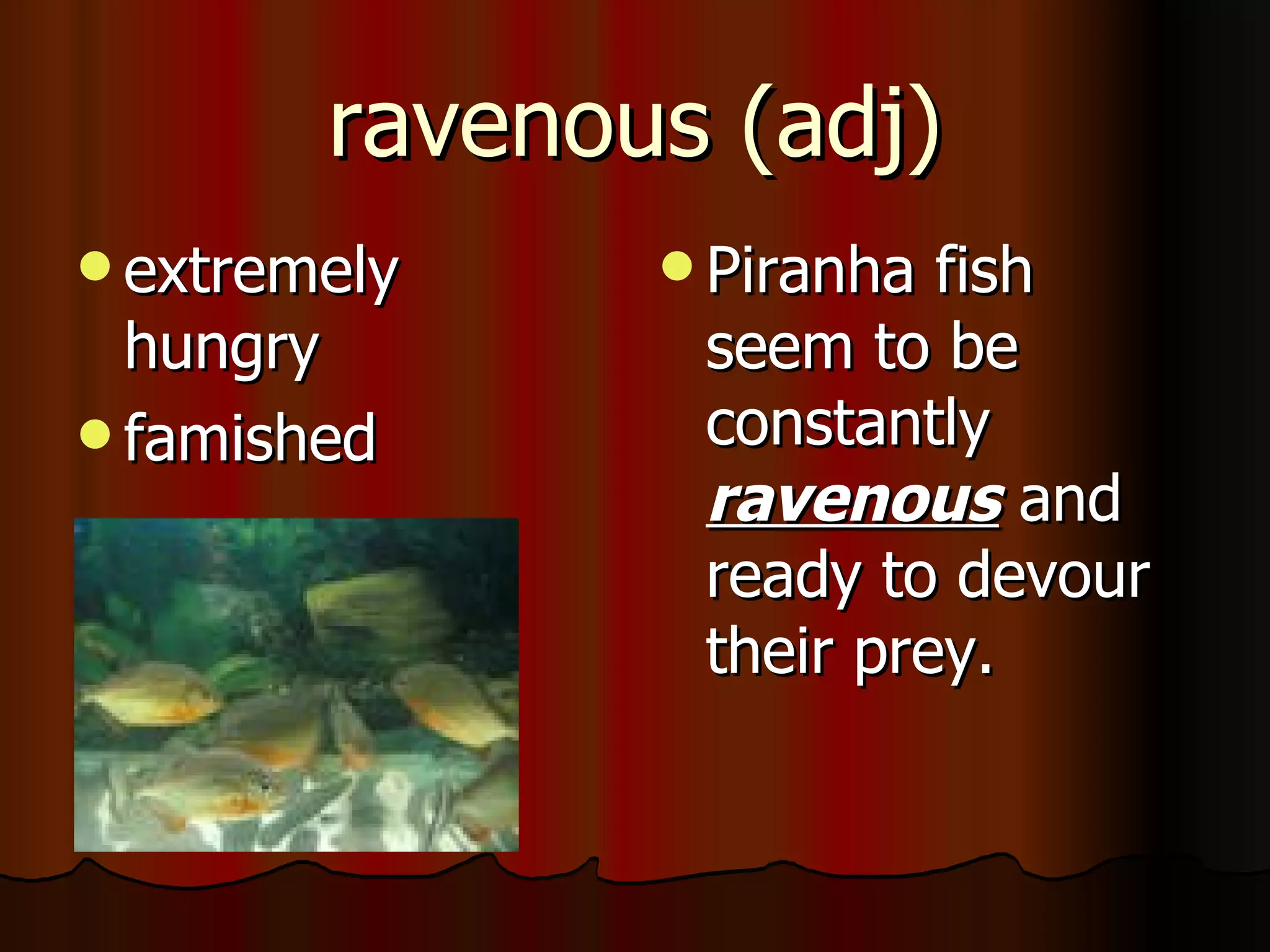 ravenous (adj)
 extremely     Piranha fish
  hungry        seem to be
 famished      constantly
                ravenous and
                ready to devour
                their prey.
 