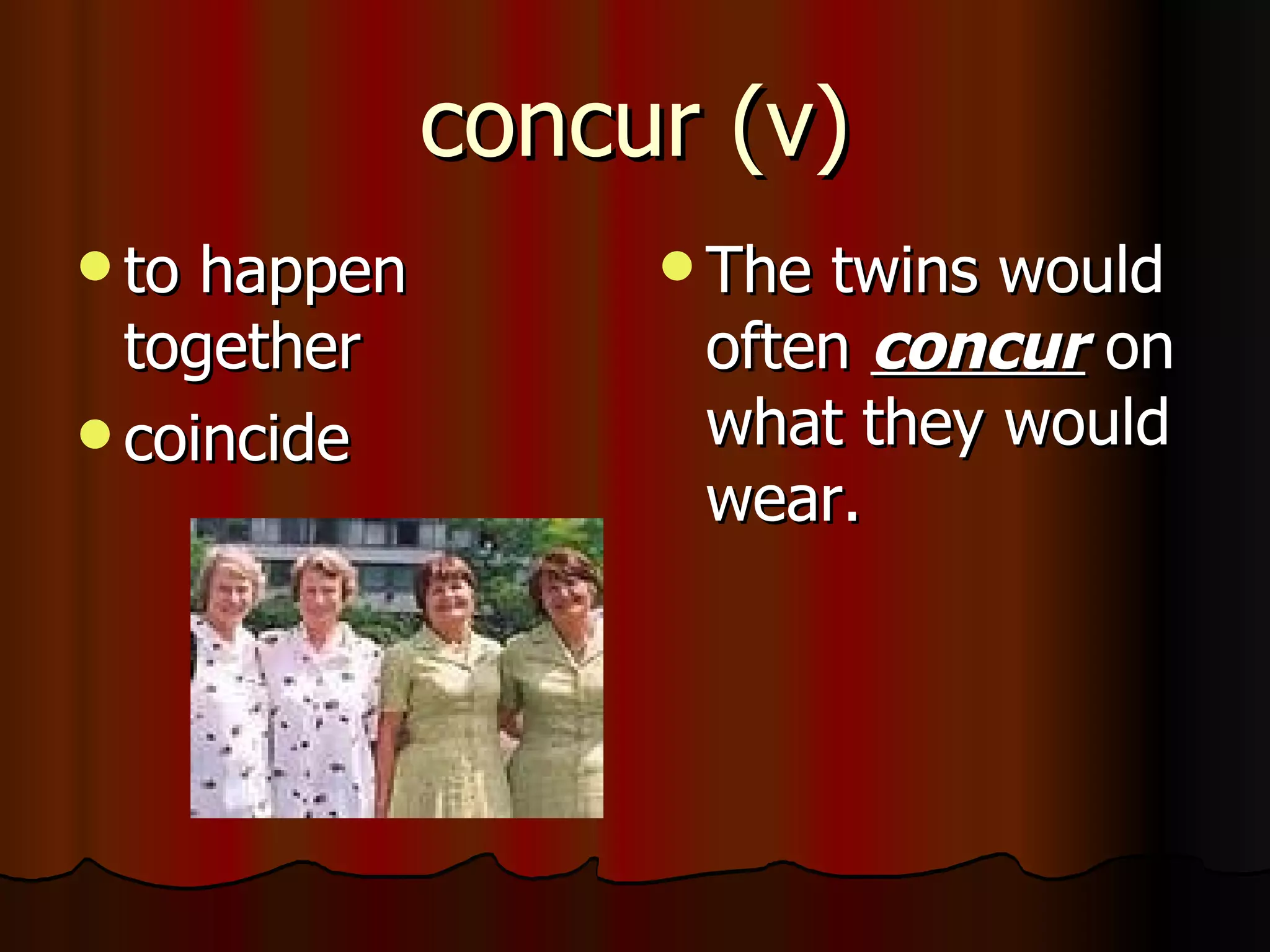 concur (v)
 to happen         Thetwins would
  together          often concur on
 coincide          what they would
                    wear.
 