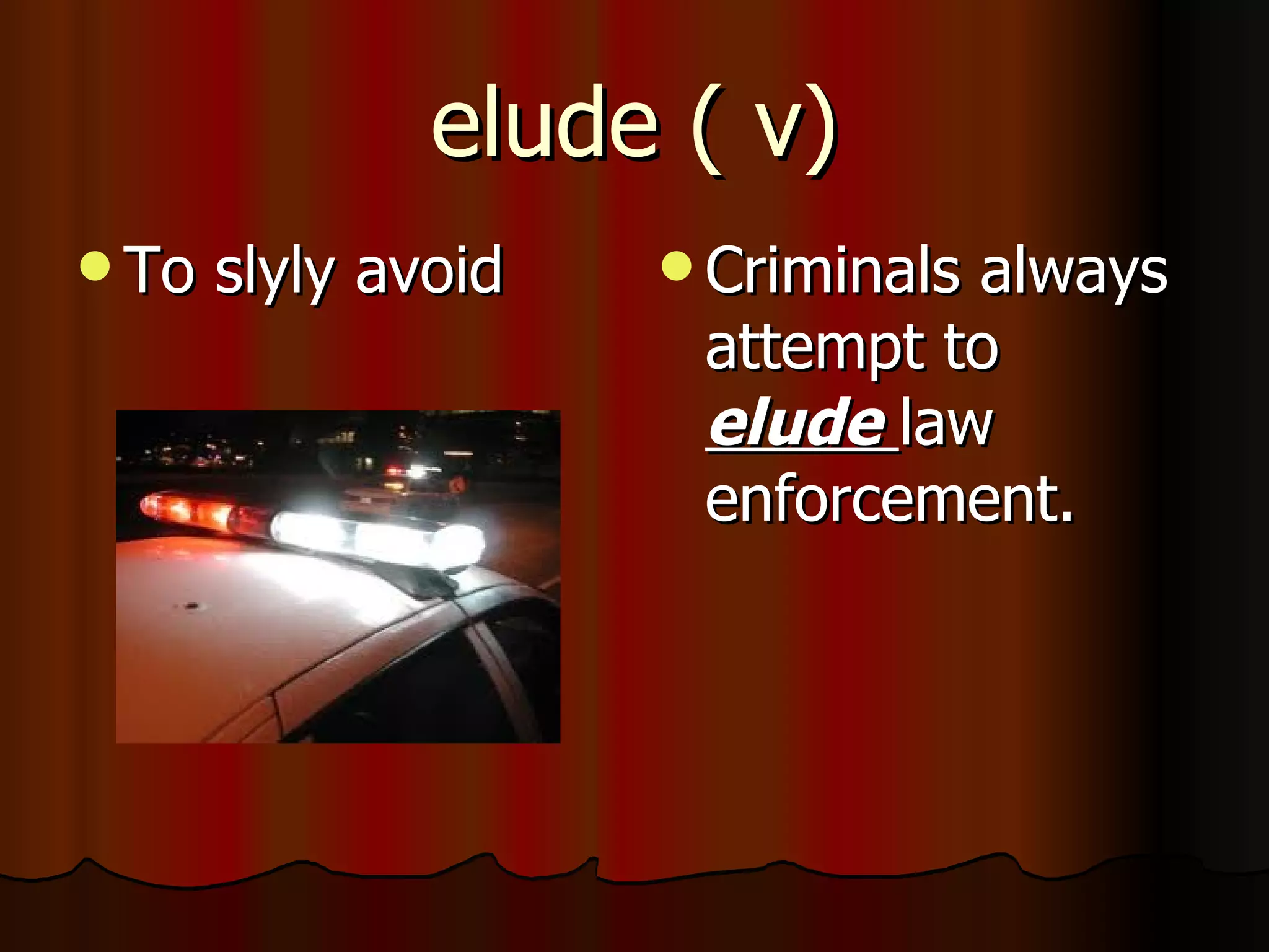 elude ( v)
 To   slyly avoid    Criminals
                               always
                      attempt to
                      elude law
                      enforcement.
 