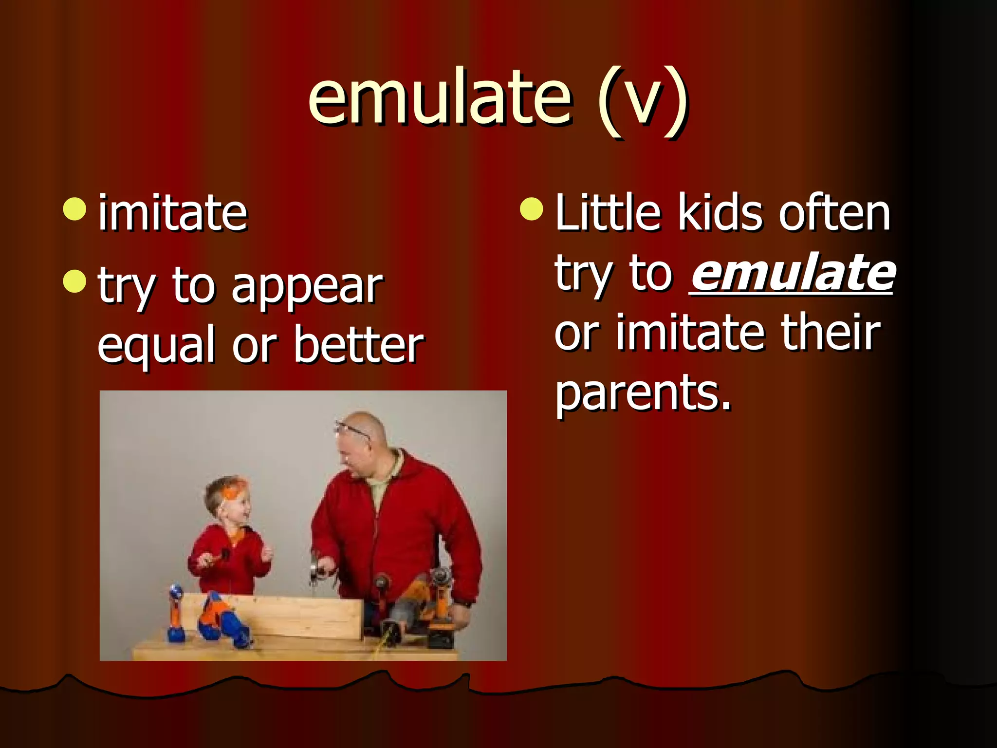 emulate (v)
 imitate           Littlekids often
 try
    to appear        try to emulate
 equal or better     or imitate their
                     parents.
 