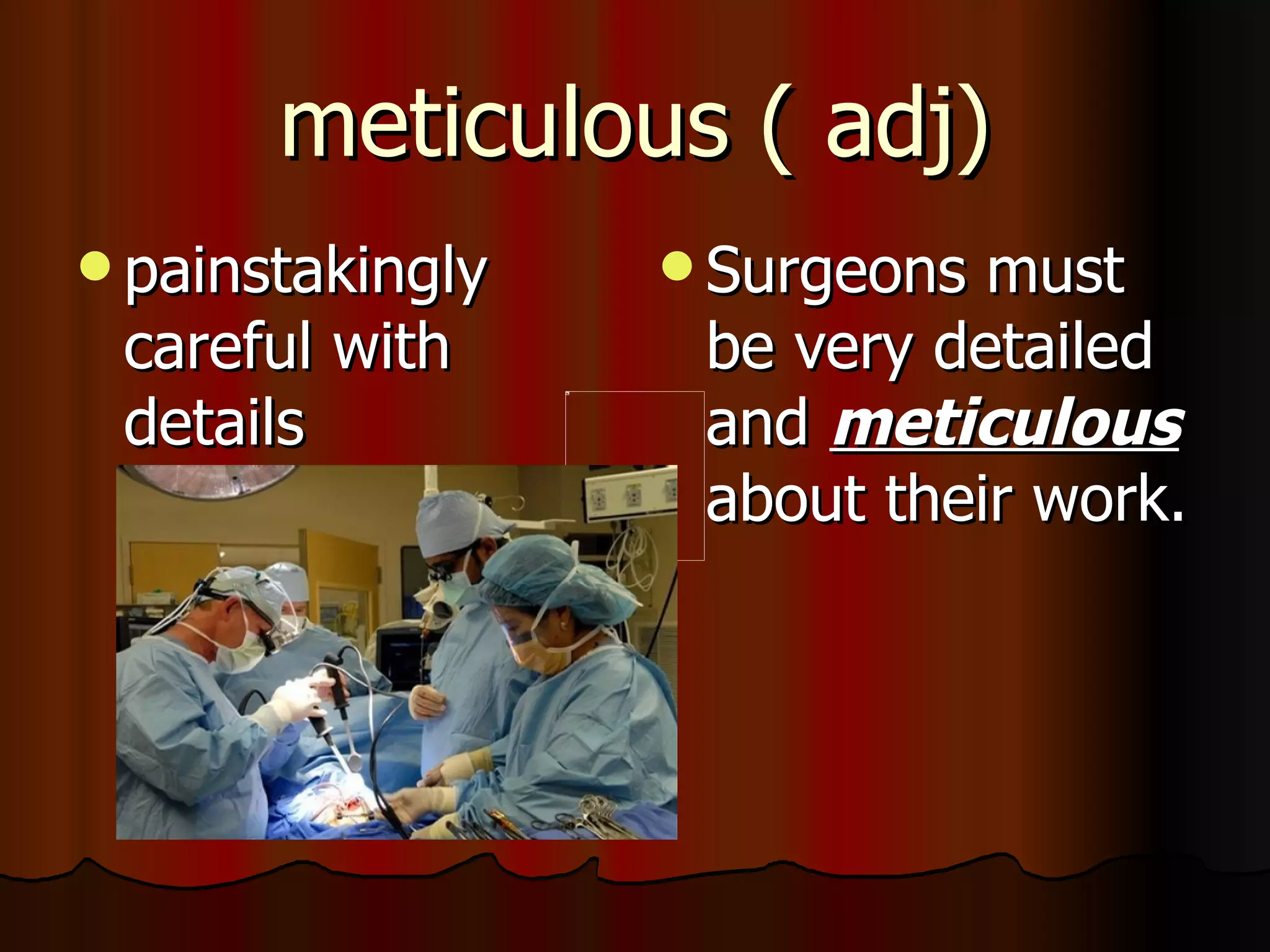 meticulous ( adj)
 painstakingly    Surgeons must
 careful with      be very detailed
 details           and meticulous
                   about their work.
 