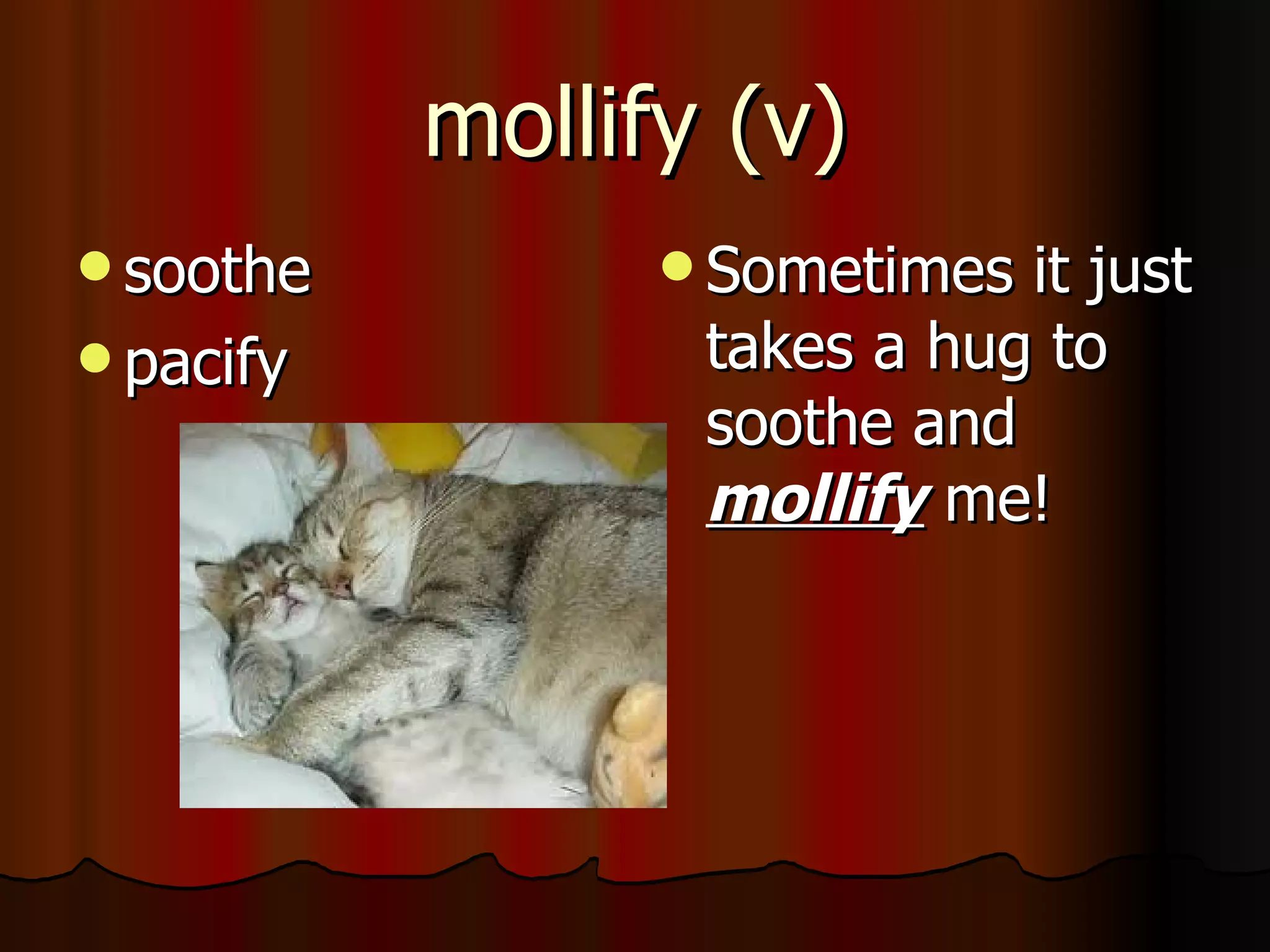 mollify (v)
 soothe          Sometimes it just
 pacify          takes a hug to
                  soothe and
                  mollify me!
 